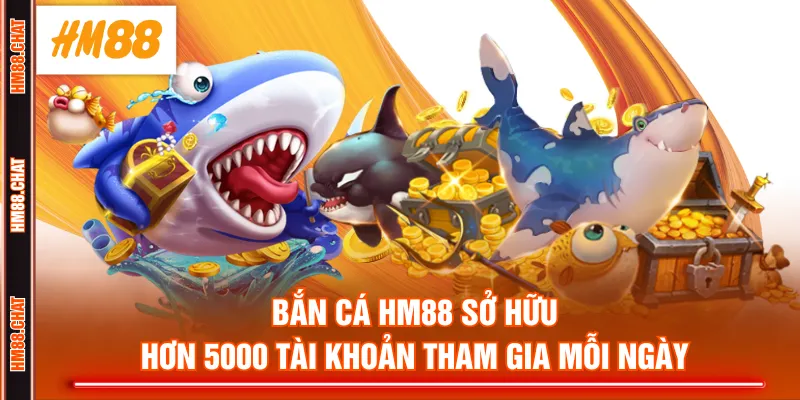 Bắn Cá HM88 sở hữu hơn 5000 tài khoản tham gia mỗi ngày