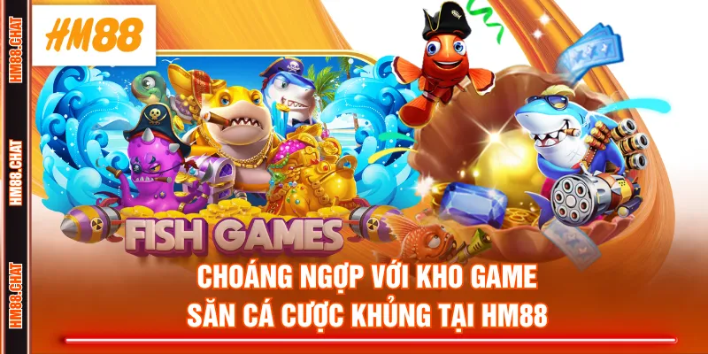 Choáng ngợp với kho game săn cá cược khủng tại HM88